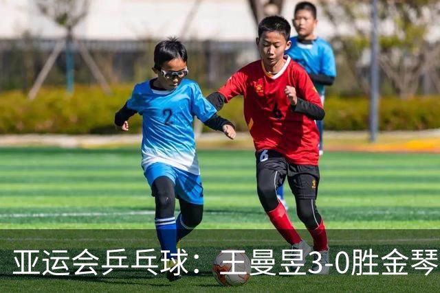 亚运会乒乓球：王曼昱3-0胜金琴英立功！国乒女团半决赛胜利在望